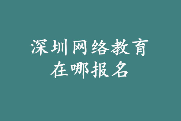 深圳网络教育在哪报名?