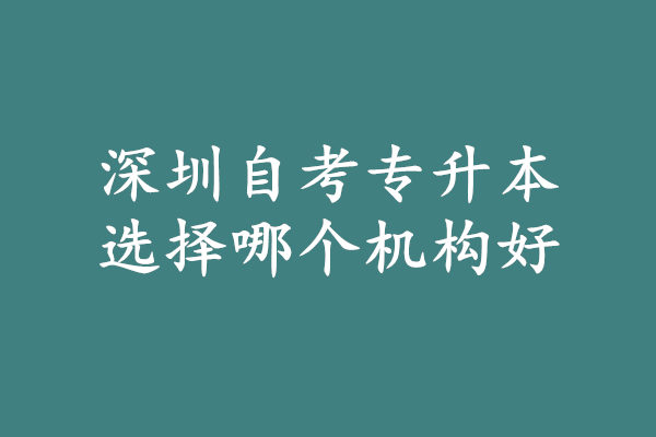 深圳自考专升本哪个机构好?