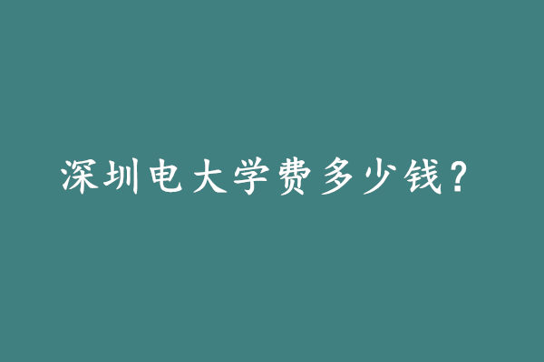 深圳电大学费多少钱?