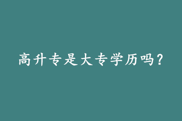 在深圳高升专是大专学历吗?