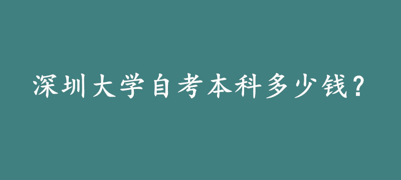 深圳大学自考本科学费多少钱?