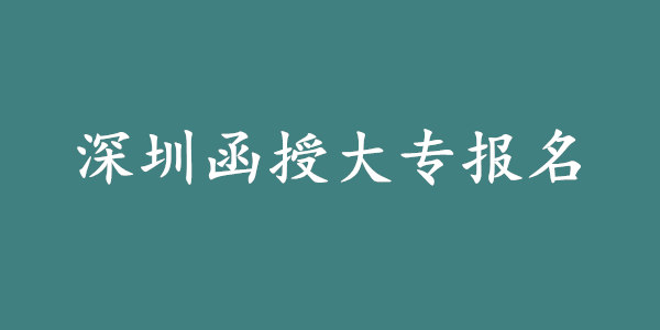 深圳函授大专在哪里报名?