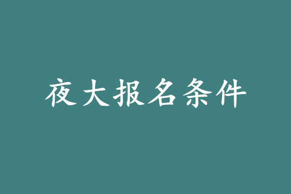 夜大报名要求是什么?夜大报名条件汇总