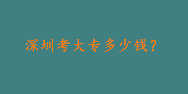 深圳考大专学历多久，多少钱?