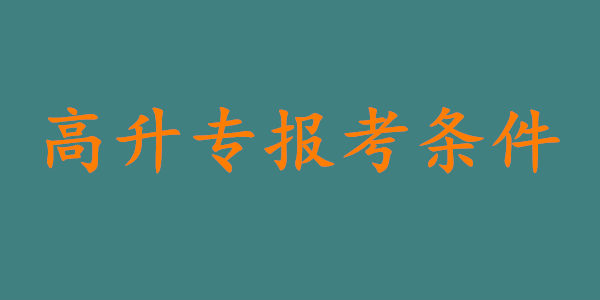 高升专报考条件是什么?仅需满足这5点即可