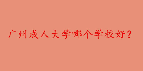 广州成人大学哪个学校最好?